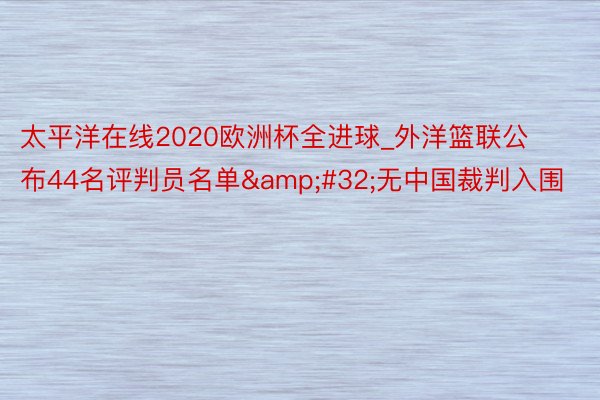太平洋在线2020欧洲杯全进球_外洋篮联公布44名评判员名单&#32;无中国裁判入围