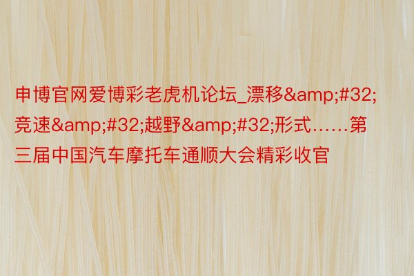 申博官网爱博彩老虎机论坛_漂移&#32;竞速&#32;越野&#32;形式……第三届中国汽车摩托车通顺大会精彩收官