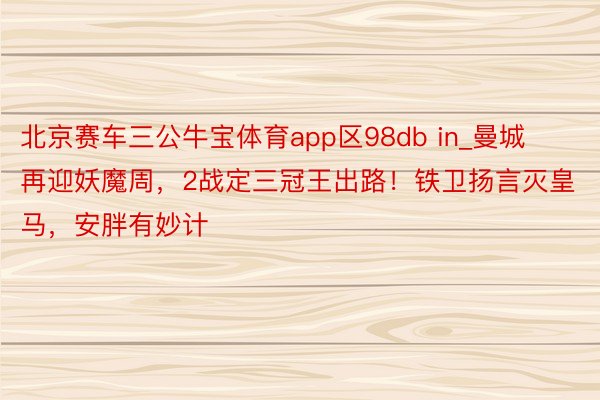 北京赛车三公牛宝体育app区98db in_曼城再迎妖魔周，2战定三冠王出路！铁卫扬言灭皇马，安胖有妙计