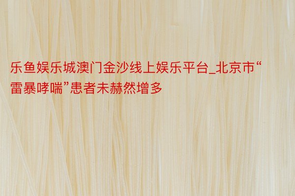 乐鱼娱乐城澳门金沙线上娱乐平台_北京市“雷暴哮喘”患者未赫然增多