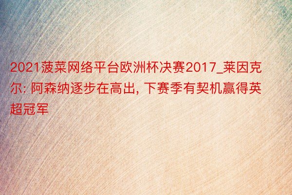 2021菠菜网络平台欧洲杯决赛2017_莱因克尔: 阿森纳逐步在高出, 下赛季有契机赢得英超冠军