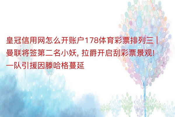 皇冠信用网怎么开账户178体育彩票排列三 | 曼联将签第二名小妖, 拉爵开启刮彩票景观! 一队引援因滕哈格蔓延