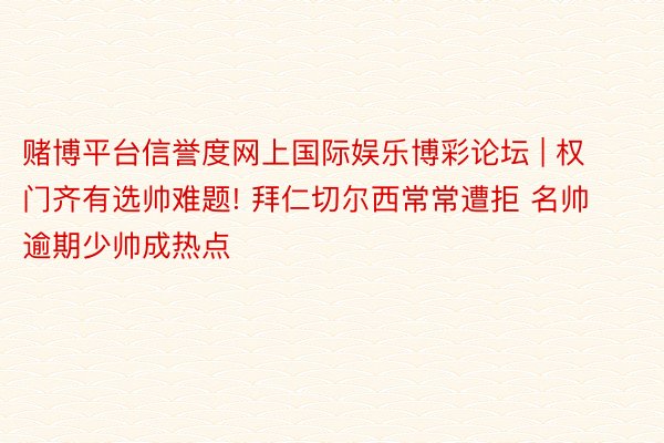 赌博平台信誉度网上国际娱乐博彩论坛 | 权门齐有选帅难题! 拜仁切尔西常常遭拒 名帅逾期少帅成热点