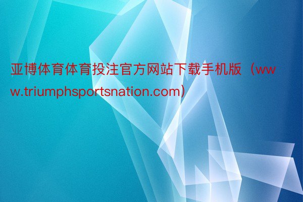 亚博体育体育投注官方网站下载手机版（www.triumphsportsnation.com）