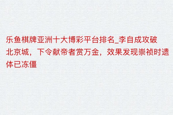 乐鱼棋牌亚洲十大博彩平台排名_李自成攻破北京城，下令献帝者赏万金，效果发现崇祯时遗体已冻僵