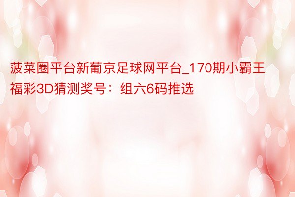 菠菜圈平台新葡京足球网平台_170期小霸王福彩3D猜测奖号：组六6码推选