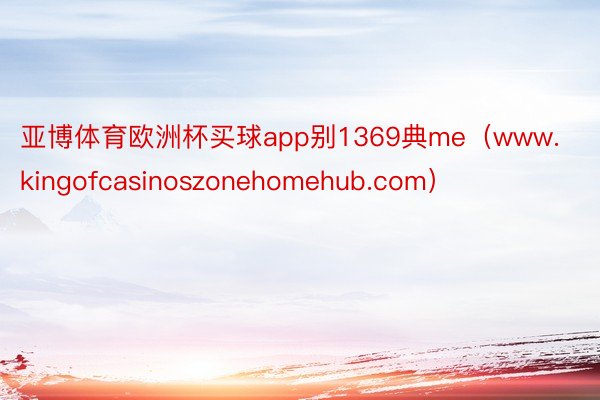 亚博体育欧洲杯买球app别1369典me（www.kingofcasinoszonehomehub.com）
