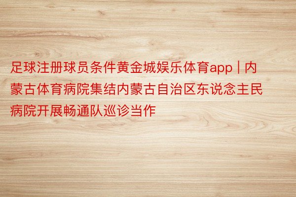 足球注册球员条件黄金城娱乐体育app | 内蒙古体育病院集结内蒙古自治区东说念主民病院开展畅通队巡诊当作