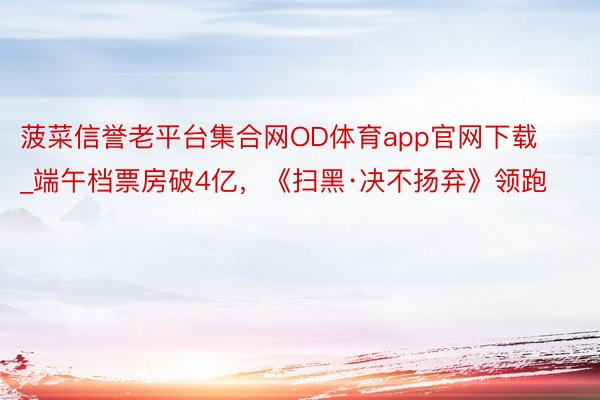 菠菜信誉老平台集合网OD体育app官网下载_端午档票房破4亿，《扫黑·决不扬弃》领跑