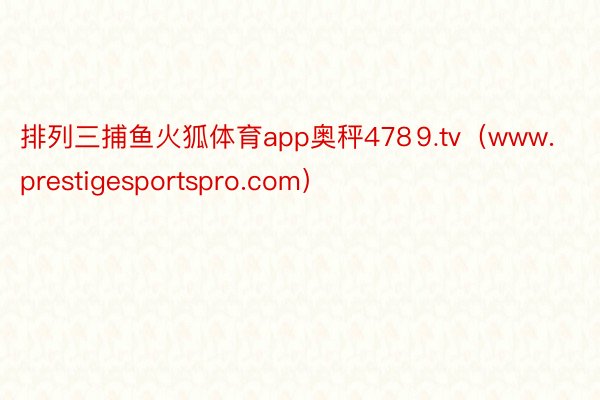 排列三捕鱼火狐体育app奥秤478⒐tv（www.prestigesportspro.com）