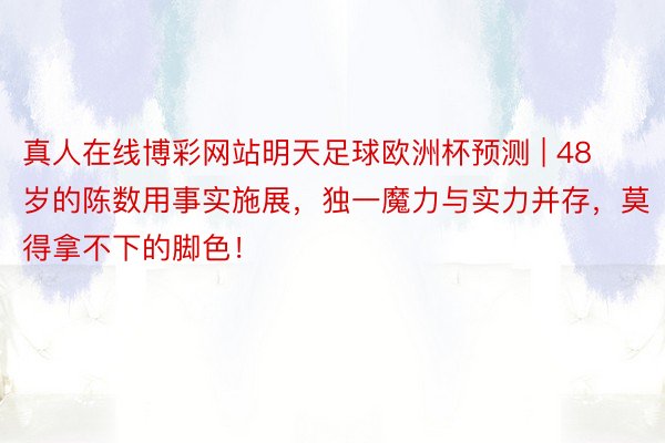 真人在线博彩网站明天足球欧洲杯预测 | 48岁的陈数用事实施展，独一魔力与实力并存，莫得拿不下的脚色！