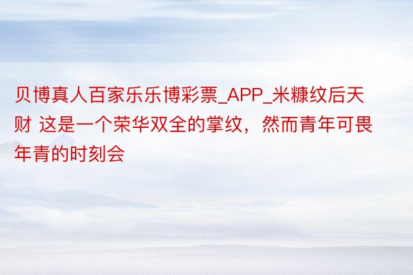 贝博真人百家乐乐博彩票_APP_米糠纹后天财 这是一个荣华双全的掌纹,然而青年可畏 年青的时刻会