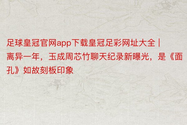 足球皇冠官网app下载皇冠足彩网址大全 | 离异一年，玉成周芯竹聊天纪录新曝光，是《面孔》如故刻板印象