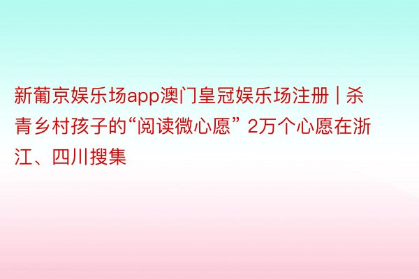 新葡京娱乐场app澳门皇冠娱乐场注册 | 杀青乡村孩子的“阅读微心愿” 2万个心愿在浙江、四川搜集