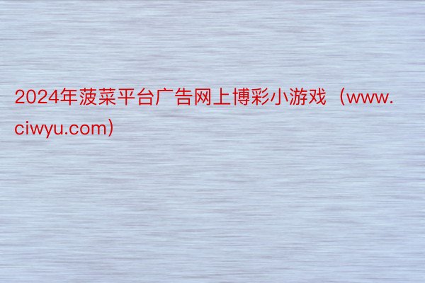 2024年菠菜平台广告网上博彩小游戏（www.ciwyu.com）
