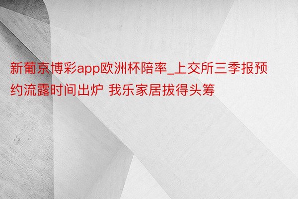 新葡京博彩app欧洲杯陪率_上交所三季报预约流露时间出炉 我乐家居拔得头筹