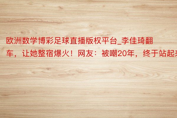 欧洲数学博彩足球直播版权平台_李佳琦翻车，让她整宿爆火！网友：被嘲20年，终于站起来了