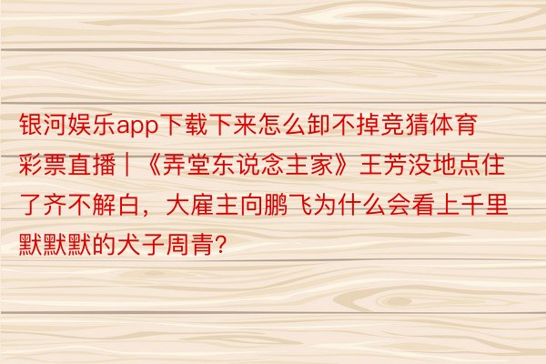 银河娱乐app下载下来怎么卸不掉竞猜体育彩票直播 | 《弄堂东说念主家》王芳没地点住了齐不解白，大雇主向鹏飞为什么会看上千里默默默的犬子周青？