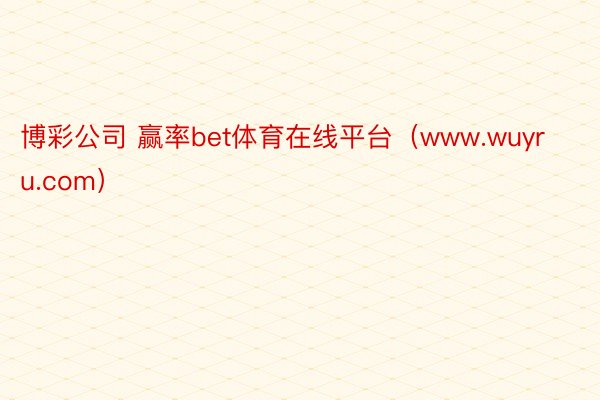 博彩公司 赢率bet体育在线平台（www.wuyru.com）