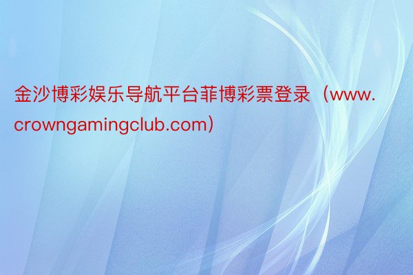 金沙博彩娱乐导航平台菲博彩票登录（www.crowngamingclub.com）