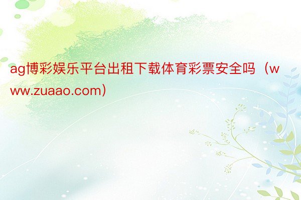 ag博彩娱乐平台出租下载体育彩票安全吗（www.zuaao.com）