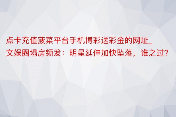点卡充值菠菜平台手机博彩送彩金的网址_文娱圈塌房频发：明星延伸加快坠落，谁之过？