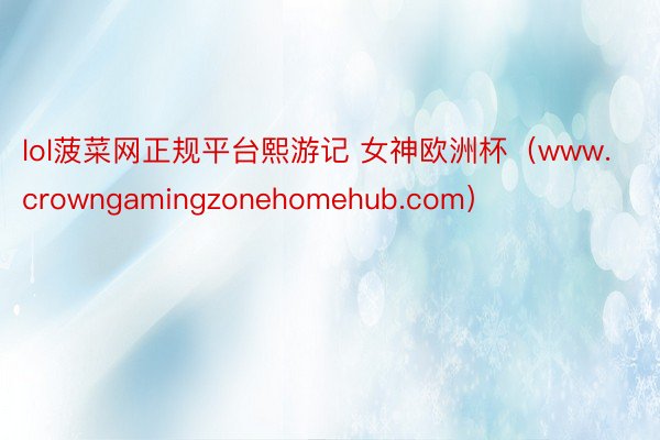 lol菠菜网正规平台熙游记 女神欧洲杯（www.crowngamingzonehomehub.com）
