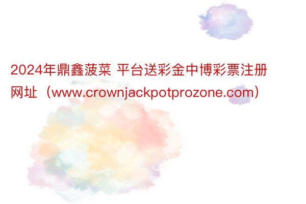 2024年鼎鑫菠菜 平台送彩金中博彩票注册网址（www.crownjackpotprozone.com）
